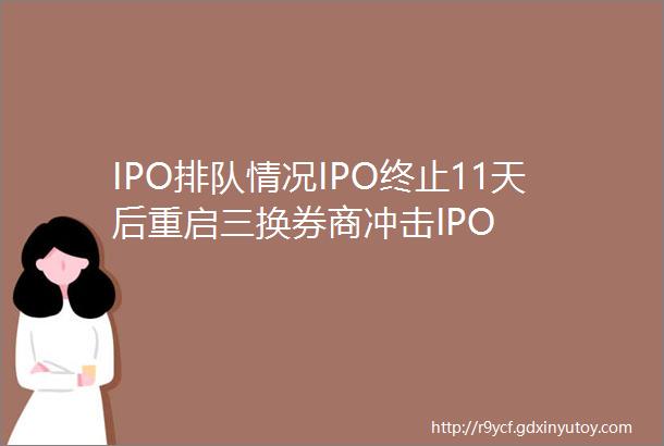 IPO排队情况IPO终止11天后重启三换券商冲击IPO